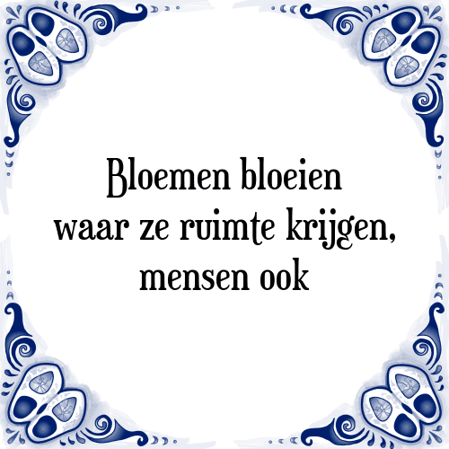 Bloemen bloeien waar ze ruimte krijgen, mensen ook - Tegeltje met Spreuk