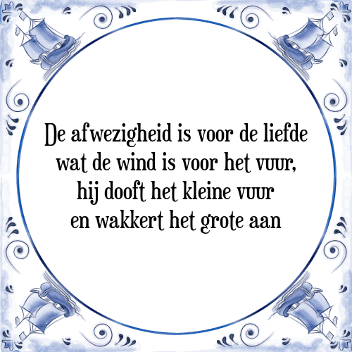 De afwezigheid is voor de liefde wat de wind is voor het vuur, hij dooft het kleine vuur en wakkert het grote aan - Tegeltje met Spreuk