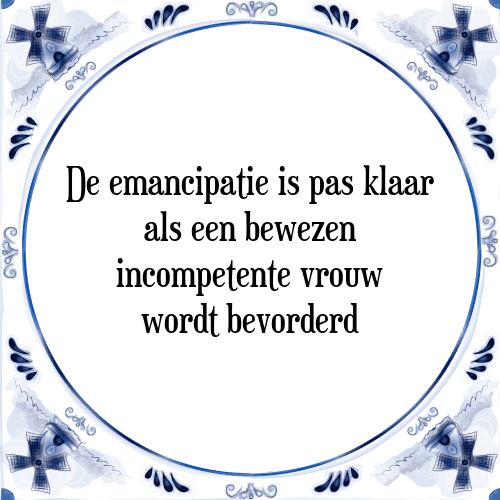 De emancipatie is pas klaar als een bewezen incompetente vrouw wordt bevorderd - Tegeltje met Spreuk