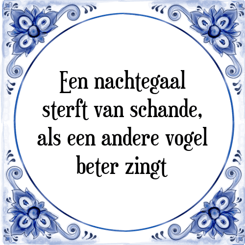 Een nachtegaal sterft van schande, als een andere vogel beter zingt - Tegeltje met Spreuk