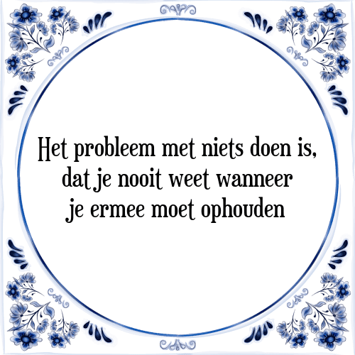 Het probleem met niets doen is, dat je nooit weet wanneer je ermee moet ophouden - Tegeltje met Spreuk