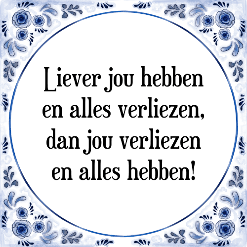 Liever jou hebben en alles verliezen, dan jou verliezen en alles hebben! - Tegeltje met Spreuk