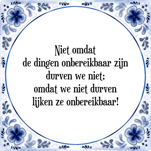 Niet omdat de dingen onbereikbaar zijn durven we niet; omdat we niet durven lijken ze onbereikbaar! - Tegeltje met Spreuk