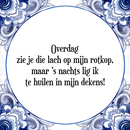 Overdag zie je die lach op mijn rotkop, maar 's nachts lig ik te huilen in mijn dekens! - Tegeltje met Spreuk