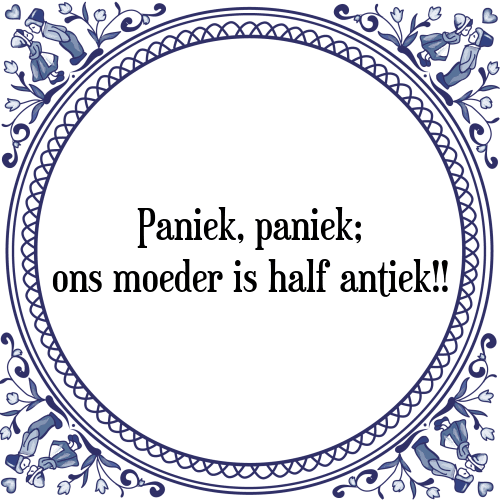 Paniek, paniek; ons moeder is half antiek!! - Tegeltje met Spreuk