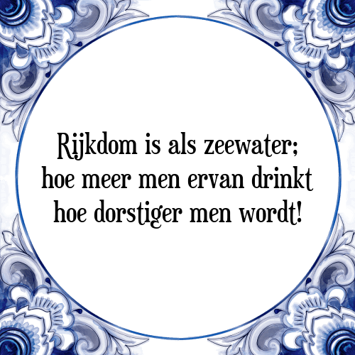 Rijkdom is als zeewater; hoe meer men ervan drinkt hoe dorstiger men wordt! - Tegeltje met Spreuk