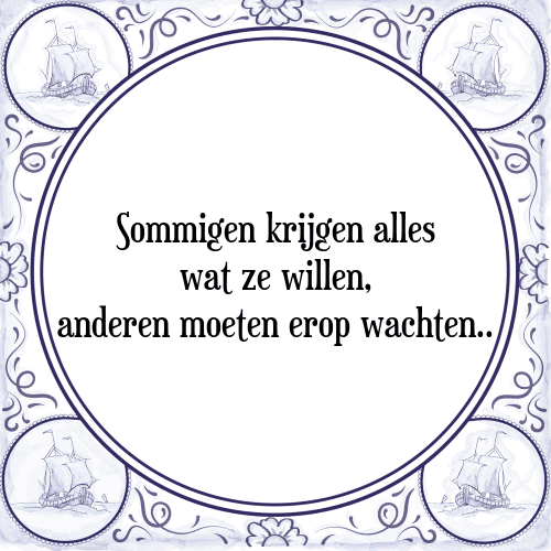 Sommigen krijgen alles wat ze willen, anderen moeten erop wachten.. - Tegeltje met Spreuk