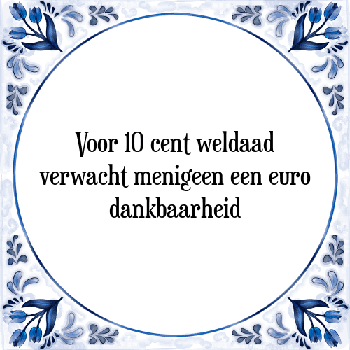 Voor 10 cent weldaad verwacht menigeen een euro dankbaarheid - Tegeltje met Spreuk