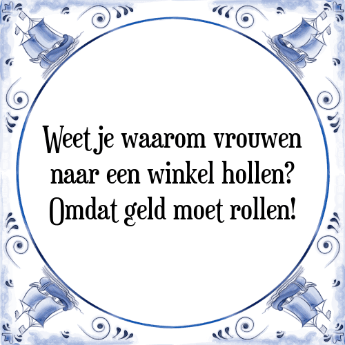 Weet je waarom vrouwen naar een winkel hollen? Omdat geld moet rollen! - Tegeltje met Spreuk