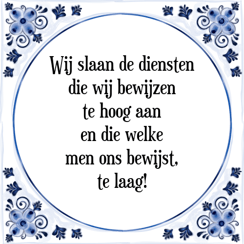 Wij slaan de diensten die wij bewijzen te hoog aan en die welke men ons bewijst, te laag! - Tegeltje met Spreuk